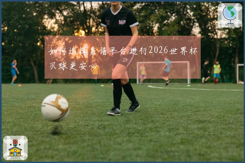 如何选择靠谱平台进行2026世界杯买球更安心