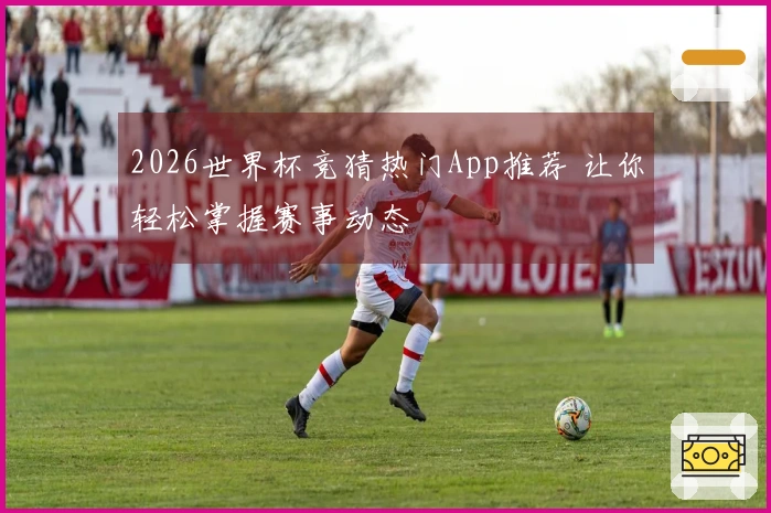 2026世界杯竞猜热门App推荐 让你轻松掌握赛事动态