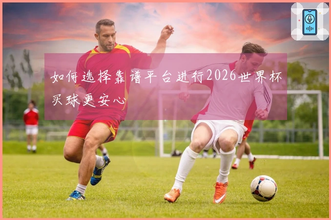 如何选择靠谱平台进行2026世界杯买球更安心