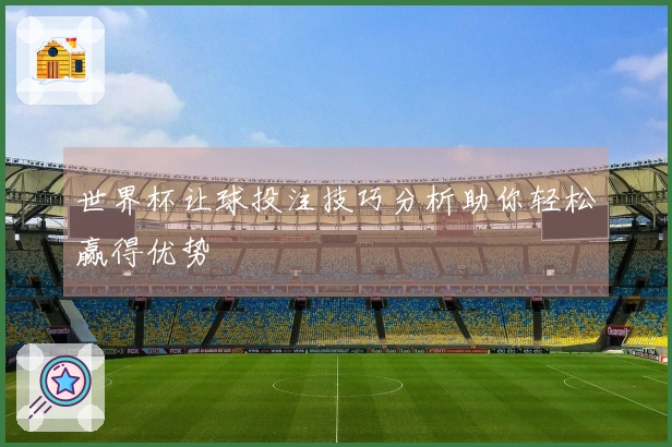 世界杯让球投注技巧分析助你轻松赢得优势