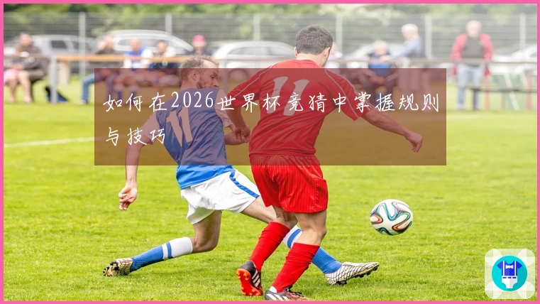 如何在2026世界杯竞猜中掌握规则与技巧
