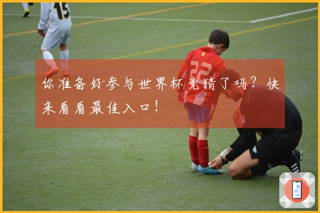 你准备好参与世界杯竞猜了吗？快来看看最佳入口！